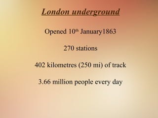 London underground
Opened 10th
January1863
270 stations
402 kilometres (250 mi) of track
3.66 million people every day
 