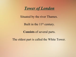 Tower of London
Situated by the river Thames.
Built in the 11th
century.
Consists of several parts.
The oldest part is called the White Tower.
 