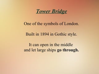 Tower Bridge
One of the symbols of London.
Built in 1894 in Gothic style.
It can open in the middle
and let large ships go through.
 