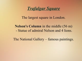 Trafalgar Square
The largest square in London.
Nelson's Column in the middle (56 m)
- Statue of admiral Nelson and 4 lions.
The National Gallery – famous paintings.
 