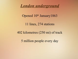 London underground
Opened 10th
January1863
11 lines, 274 stations
402 kilometres (250 mi) of track
5 million people every day
 