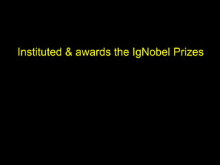 Instituted & awards the IgNobel Prizes
 