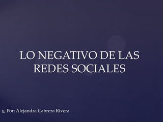 LO NEGATIVO DE LAS
           REDES SOCIALES


   Por: Alejandra Cabrera Rivera
 