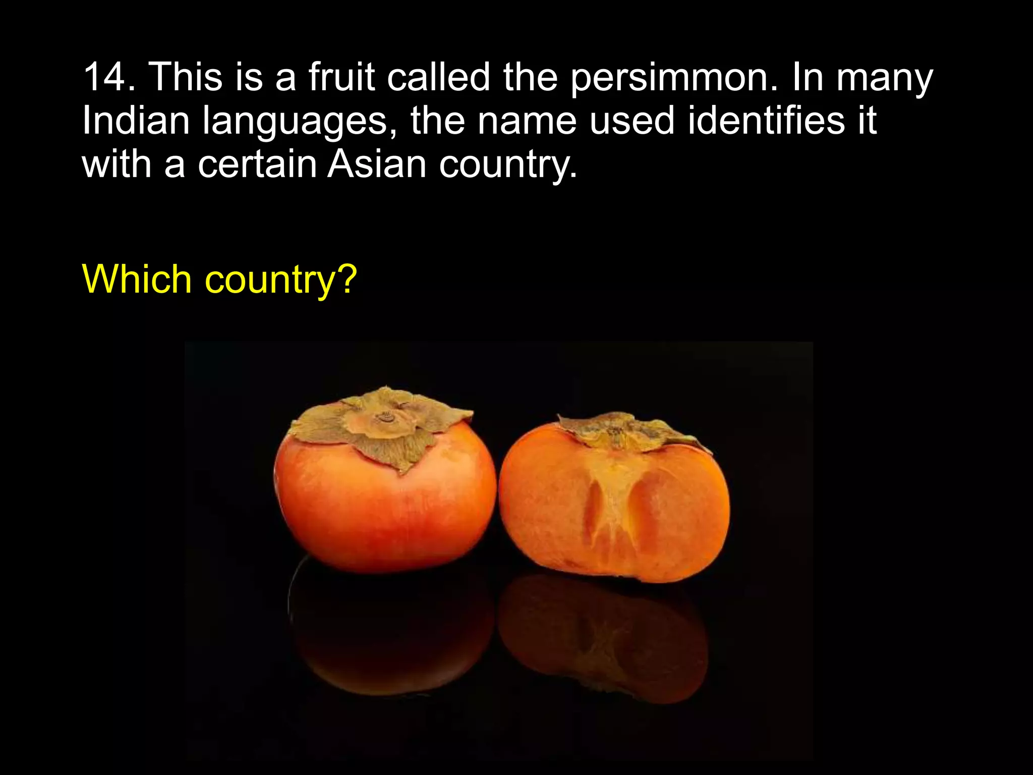 14. This is a fruit called the persimmon. In many
Indian languages, the name used identifies it
with a certain Asian country.
Which country?
 