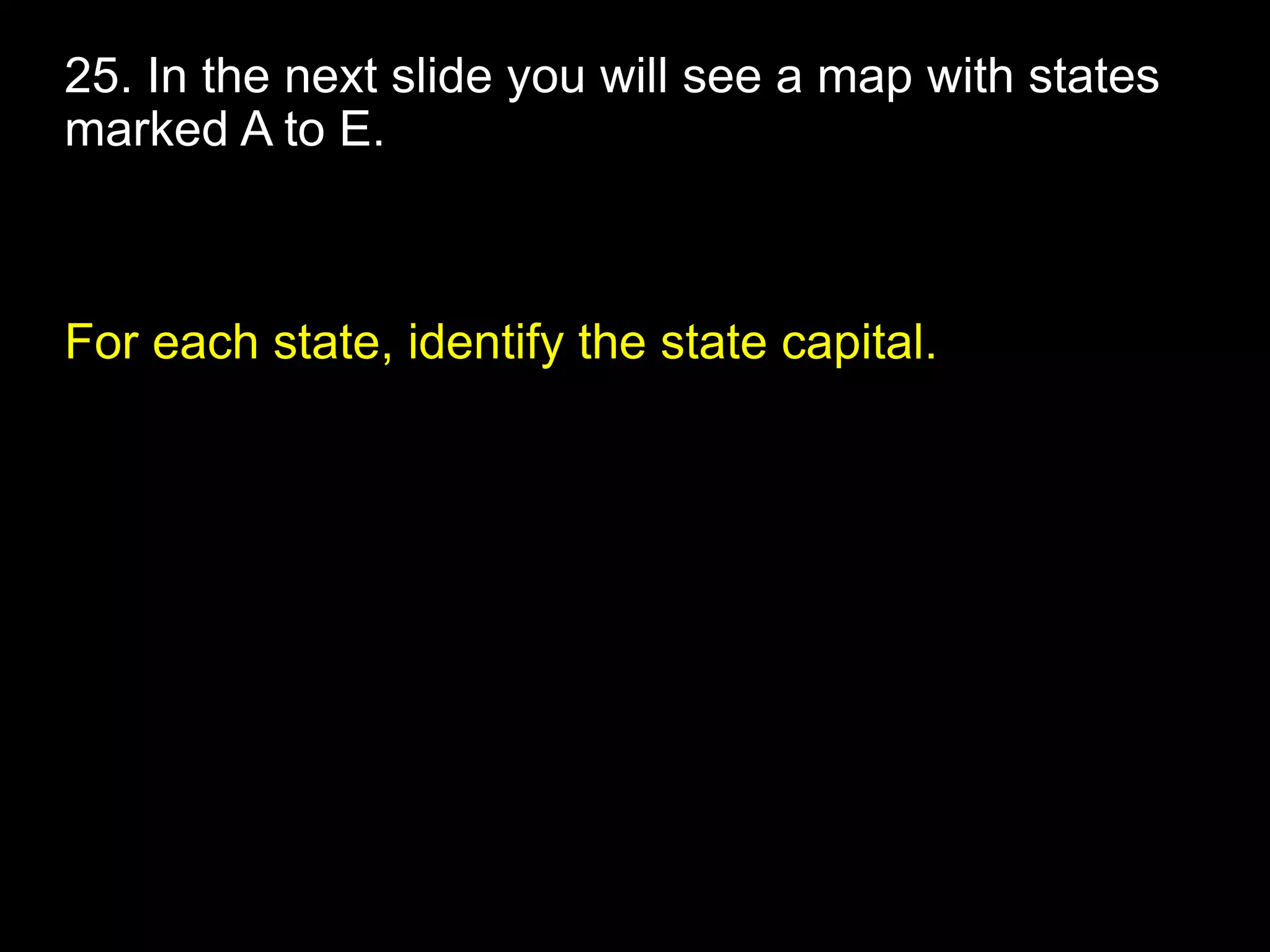 25. In the next slide you will see a map with states
marked A to E.
For each state, identify the state capital.
 