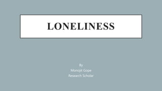 LONELINESS
By
Monojit Gope
Research Scholar
 