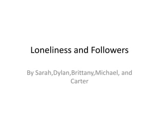 Loneliness and Followers By Sarah,Dylan,Brittany,Michael, and Carter 