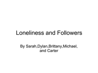 Loneliness and Followers By Sarah,Dylan,Brittany,Michael, and Carter 