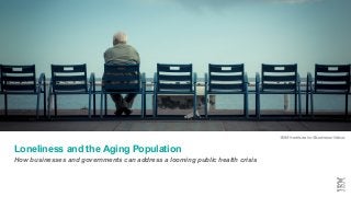 ©2017 IBM Corporation1
How businesses and governments can address a looming public health crisis
Loneliness and the Aging Population
 