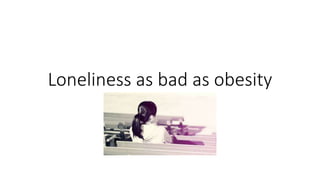 Loneliness as bad as obesity
 