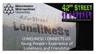 LONELINESS CONNECTS US:
Young People’s Experience of
Loneliness and Friendship
#YouthLonelines @YouthLoneliness
 