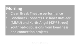 Morning
• Clean Break Theatre performance
• Loneliness Connects Us: Janet Batsleer
(MMU) and Kurtis Angel (42nd Street)
• ...