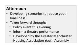 Afternoon
• Developing scenarios to reduce youth
loneliness
• Taken forward through:
• Policy event this evening
• Inform ...