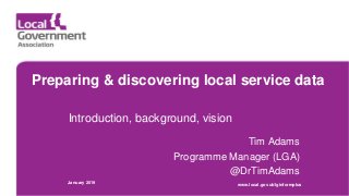 Preparing & discovering local service data
Introduction, background, vision
Tim Adams
Programme Manager (LGA)
@DrTimAdams
January 2019 www.local.gov.uk/lginformplus
 