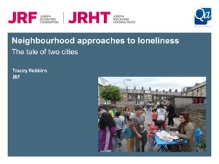 Neighbourhood approaches to loneliness
The tale of two cities
Tracey Robbins
JRF
 