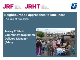 Neighbourhood approaches to loneliness
The tale of two cities
Tracey Robbins
Community programme
Delivery Manager
(Eden)
 