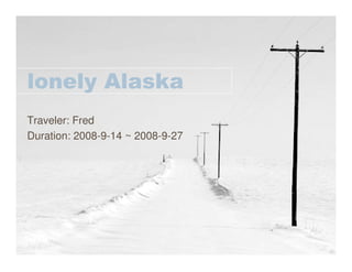 lonely Alaska
Traveler: Fred
Duration: 2008-9-14 ~ 2008-9-27
 