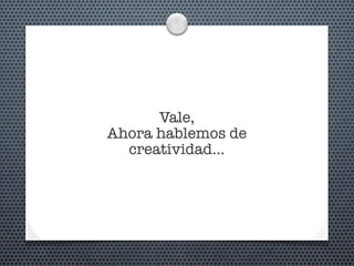 Vale,
Ahora hablemos de
creatividad...
 