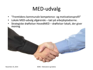 MED-udvalg 
• ”Fremtidens kommunale kompetence- og motivationsprofil” 
• Lokale MED-udvalg afgørende – tæt på arbejdspladserne. 
• Strategiske drøftelser HovedMED – drøftelser lokalt, der giver 
mening 
November 25, 2014 KORA – Motivation og ledelse 
 