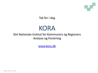 KORA, februar 2014 
Tak for i dag 
KORA 
Det Nationale Institut for Kommuners og Regioners 
Analyse og Forskning 
www.kora.dk 
