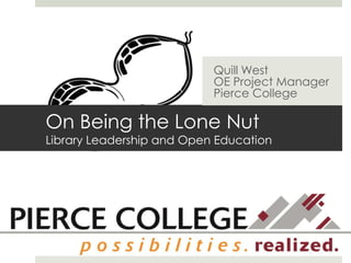Quill West 
OE Project Manager 
Pierce College 
On Being the Lone Nut 
Library Leadership and Open Education 
 