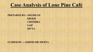 Case Analysis of Lone Pine Café
PREPARED BY:- SHUBHAM
SHOEB
CHITHIRA
SAIF
DIVYA
GUIDED BY :- ASHISH SIR MEHTA
 