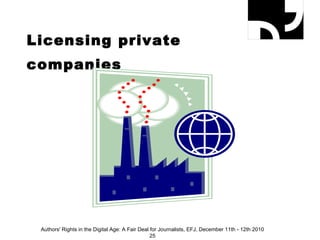 Licensing private companies Authors' Rights in the Digital Age: A Fair Deal for Journalists, EFJ, December 11th - 12th 2010 