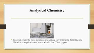 Analytical Chemistry
• Lonestar offers the most advanced and unique Environmental Sampling and
Chemical Analysis services in the Middle East/Gulf region.
 