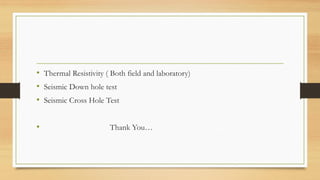• Thermal Resistivity ( Both field and laboratory)
• Seismic Down hole test
• Seismic Cross Hole Test
• Thank You…
 