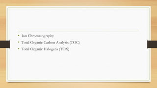• Ion Chromatography
• Total Organic Carbon Analysis (TOC)
• Total Organic Halogens (TOX)
 