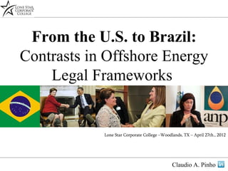From the U.S. to Brazil:
Contrasts in Offshore Energy
    Legal Frameworks


            Lone Star Corporate College –Woodlands, TX – April 27th., 2012




                                              Claudio A. Pinho
 