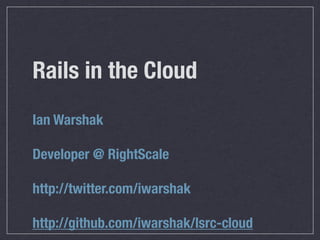 Rails in the Cloud
Ian Warshak

Developer @ RightScale

http://twitter.com/iwarshak

http://github.com/iwarshak/lsrc-cloud
 