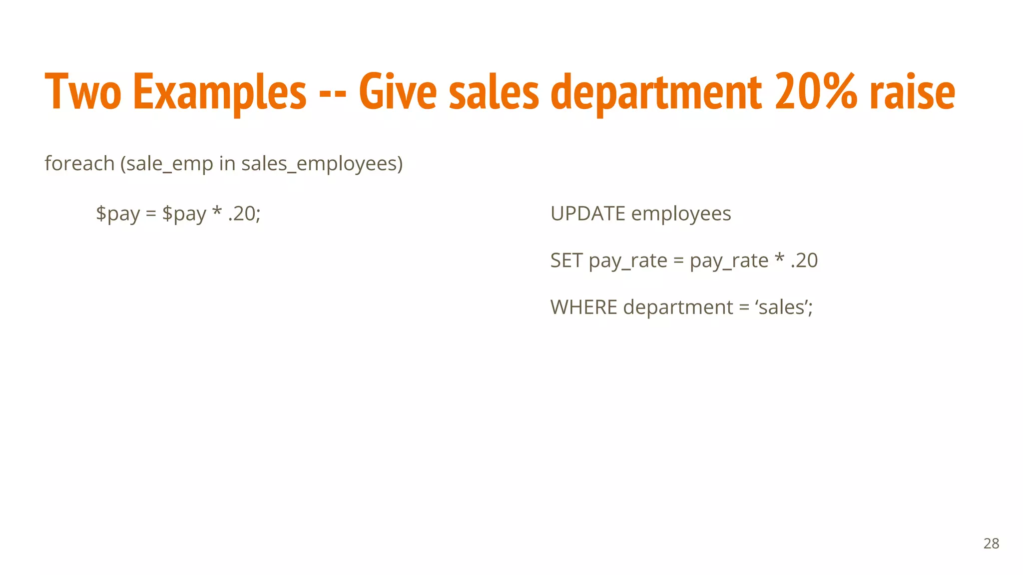 Two Examples -- Give sales department 20% raise
foreach (sale_emp in sales_employees)
$pay = $pay * .20; UPDATE employees
SET pay_rate = pay_rate * .20
WHERE department = ‘sales’;
28
 