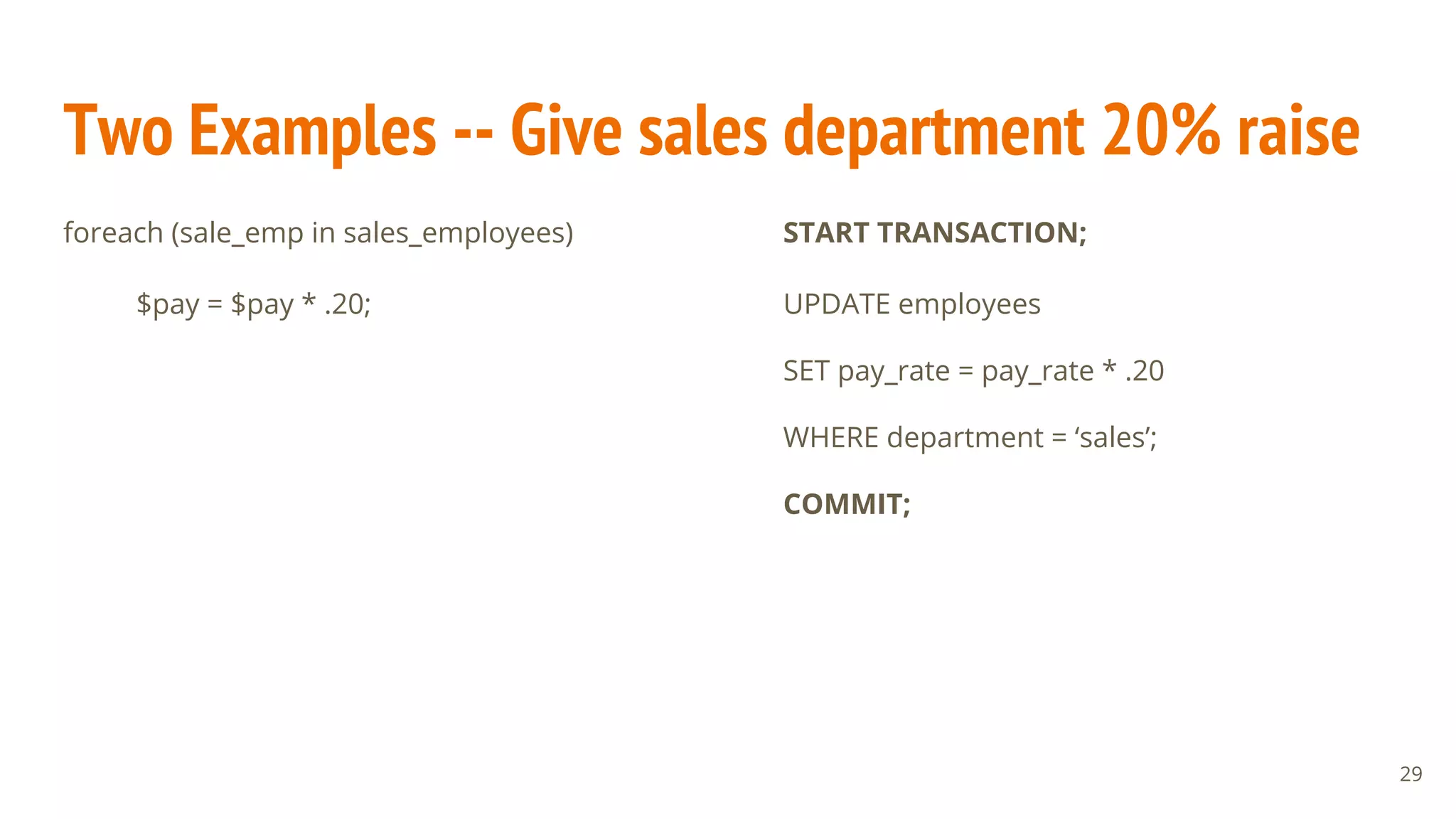 Two Examples -- Give sales department 20% raise
foreach (sale_emp in sales_employees)
$pay = $pay * .20;
START TRANSACTION;
UPDATE employees
SET pay_rate = pay_rate * .20
WHERE department = ‘sales’;
COMMIT;
29
 
