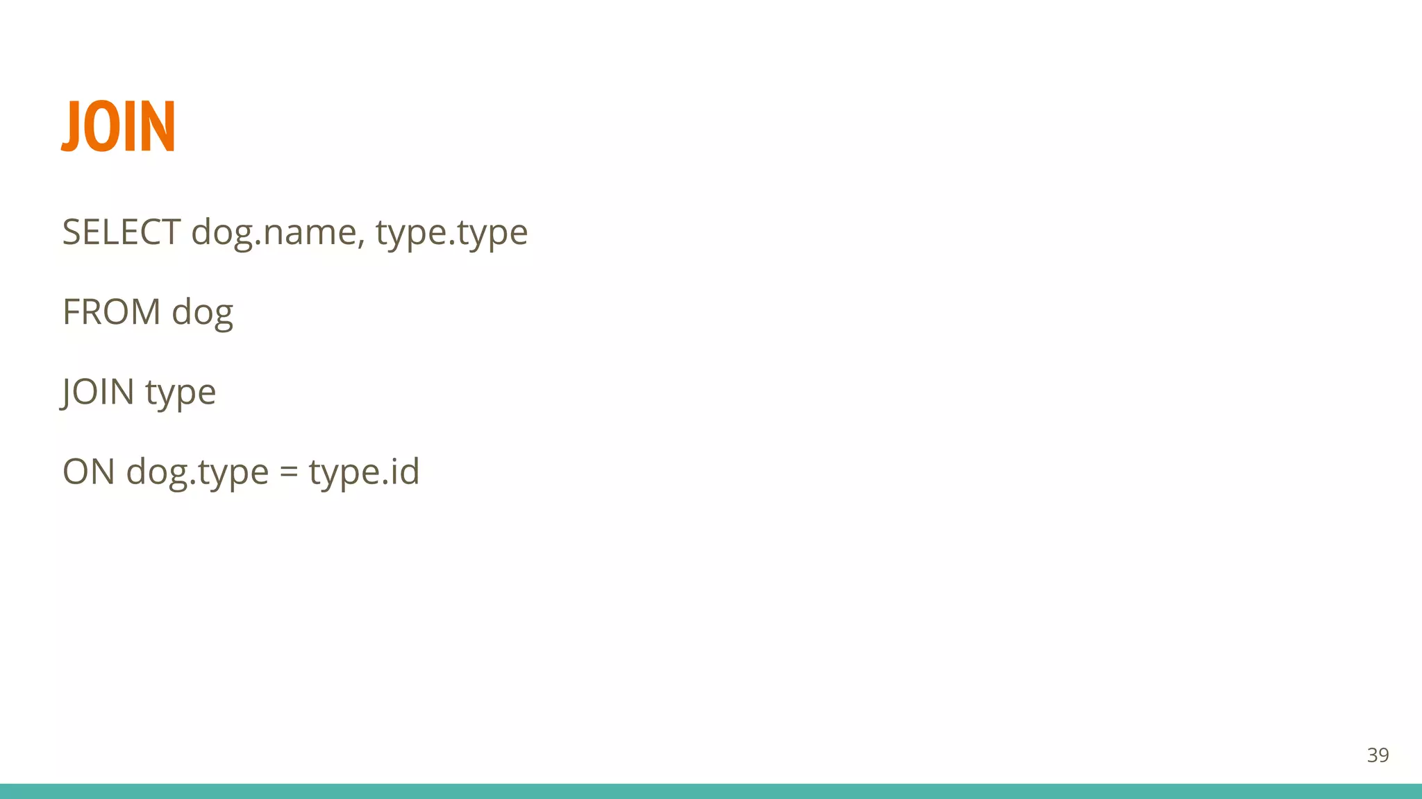 JOIN
SELECT dog.name, type.type
FROM dog
JOIN type
ON dog.type = type.id
39
 