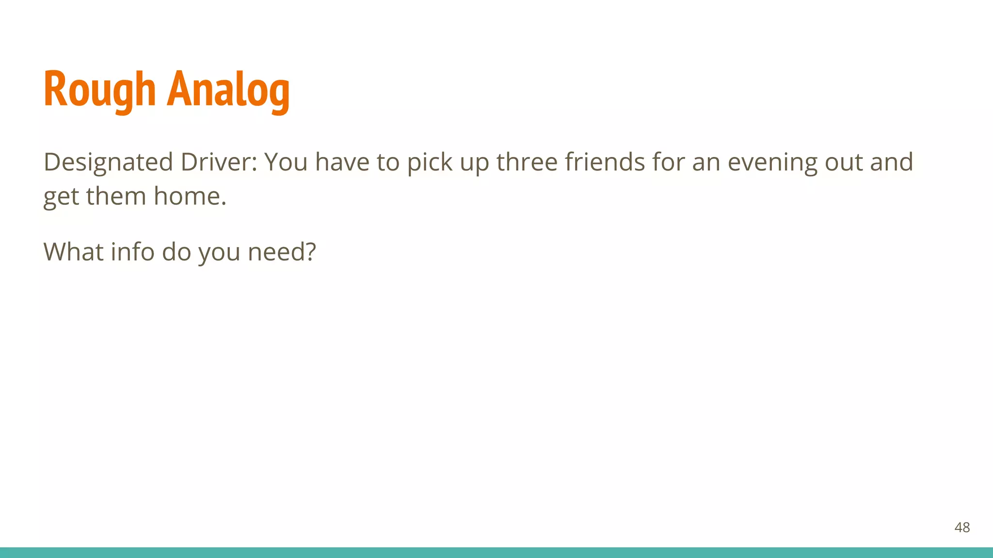 Rough Analog
Designated Driver: You have to pick up three friends for an evening out and
get them home.
What info do you need?
48
 