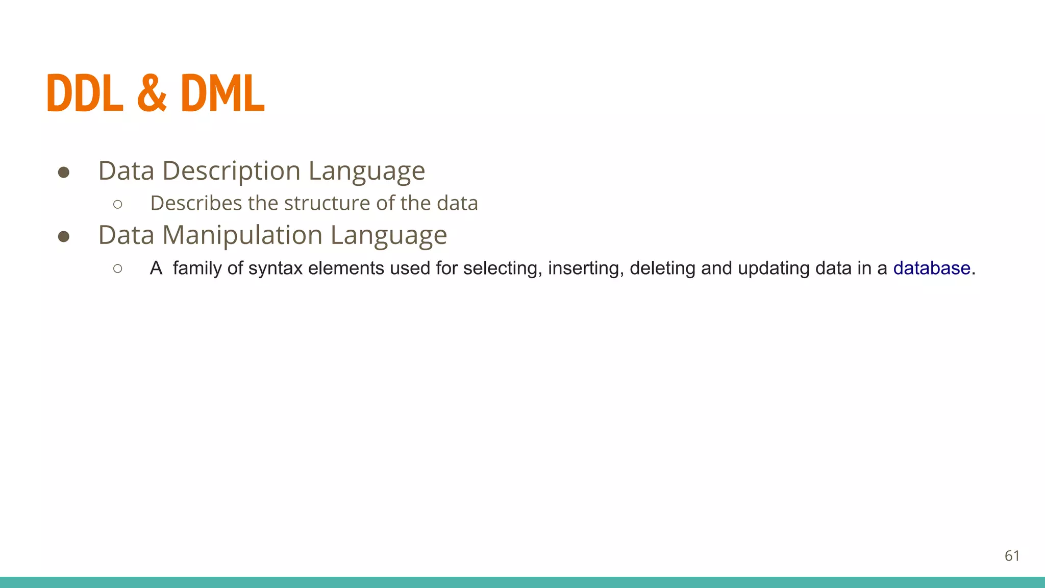 DDL & DML
● Data Description Language
○ Describes the structure of the data
● Data Manipulation Language
○ A family of syntax elements used for selecting, inserting, deleting and updating data in a database.
61
 