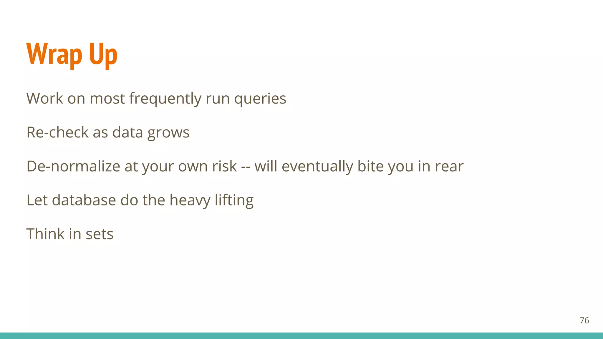 Wrap Up
Work on most frequently run queries
Re-check as data grows
De-normalize at your own risk -- will eventually bite you in rear
Let database do the heavy lifting
Think in sets
76
 