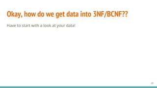 Okay, how do we get data into 3NF/BCNF??
Have to start with a look at your data!
20
 