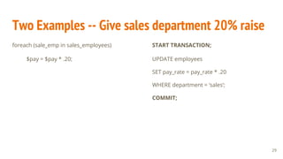 Two Examples -- Give sales department 20% raise
foreach (sale_emp in sales_employees)
$pay = $pay * .20;
START TRANSACTION;
UPDATE employees
SET pay_rate = pay_rate * .20
WHERE department = ‘sales’;
COMMIT;
29
 