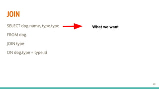 JOIN
SELECT dog.name, type.type
FROM dog
JOIN type
ON dog.type = type.id
40
What we want
 