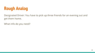 Rough Analog
Designated Driver: You have to pick up three friends for an evening out and
get them home.
What info do you need?
48
 