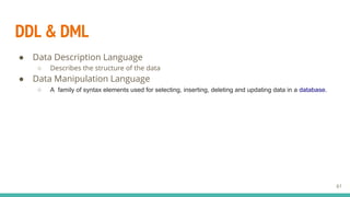 DDL & DML
● Data Description Language
○ Describes the structure of the data
● Data Manipulation Language
○ A family of syntax elements used for selecting, inserting, deleting and updating data in a database.
61
 