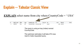 Explain -- Tabular Classic View
66
EXPLAIN select name from city where CountryCode = ‘ USA’
The query is using an key (index) named
CountryCode.
The optimizer estimates it will take 274 rows
read to make requested query.
 