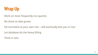 Wrap Up
Work on most frequently run queries
Re-check as data grows
De-normalize at your own risk -- will eventually bite you in rear
Let database do the heavy lifting
Think in sets
76
 