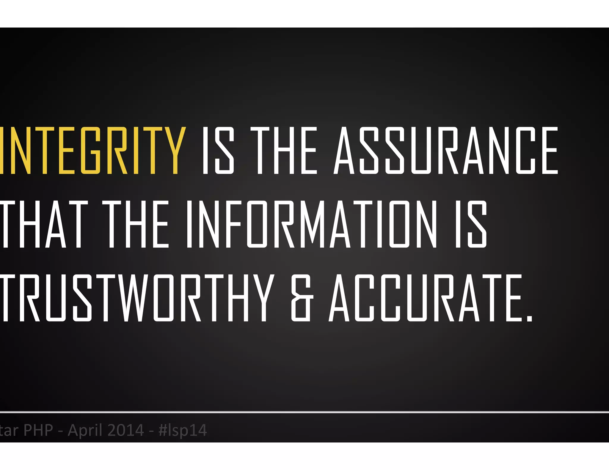 INTEGRITY IS THE ASSURANCE
THAT THE INFORMATION IS
TRUSTWORTHY & ACCURATE.
13	
  Lonestar	
  PHP	
  -­‐	
  April	
  2014	
  -­‐	
  #lsp14	
  
 