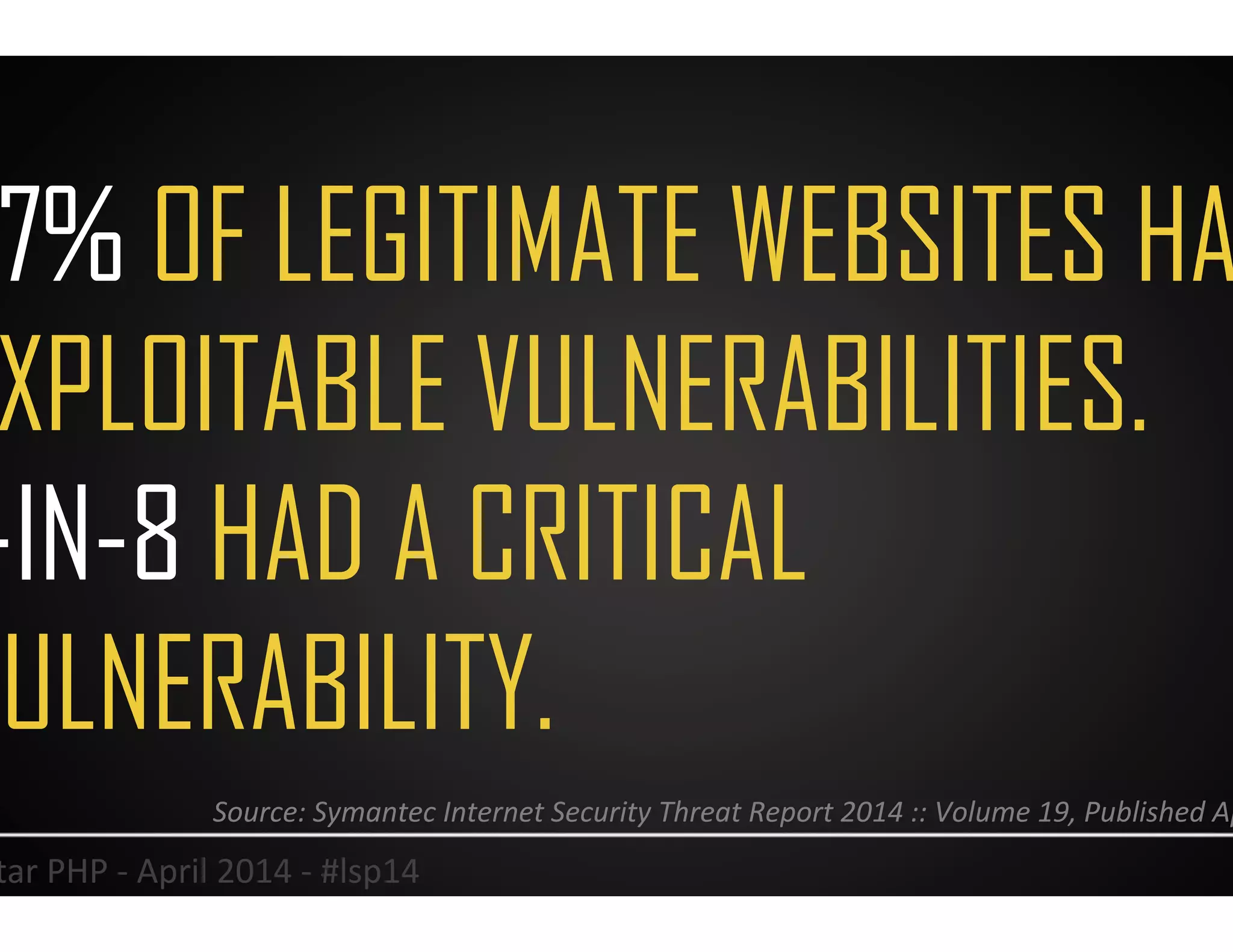 77% OF LEGITIMATE WEBSITES HAD
EXPLOITABLE VULNERABILITIES.
1-IN-8 HAD A CRITICAL
VULNERABILITY.
23	
  Lonestar	
  PHP	
  -­‐	
  April	
  2014	
  -­‐	
  #lsp14	
  
Source:	
  Symantec	
  Internet	
  Security	
  Threat	
  Report	
  2014	
  ::	
  Volume	
  19,	
  Published	
  April	
  2014	
  	
  
 