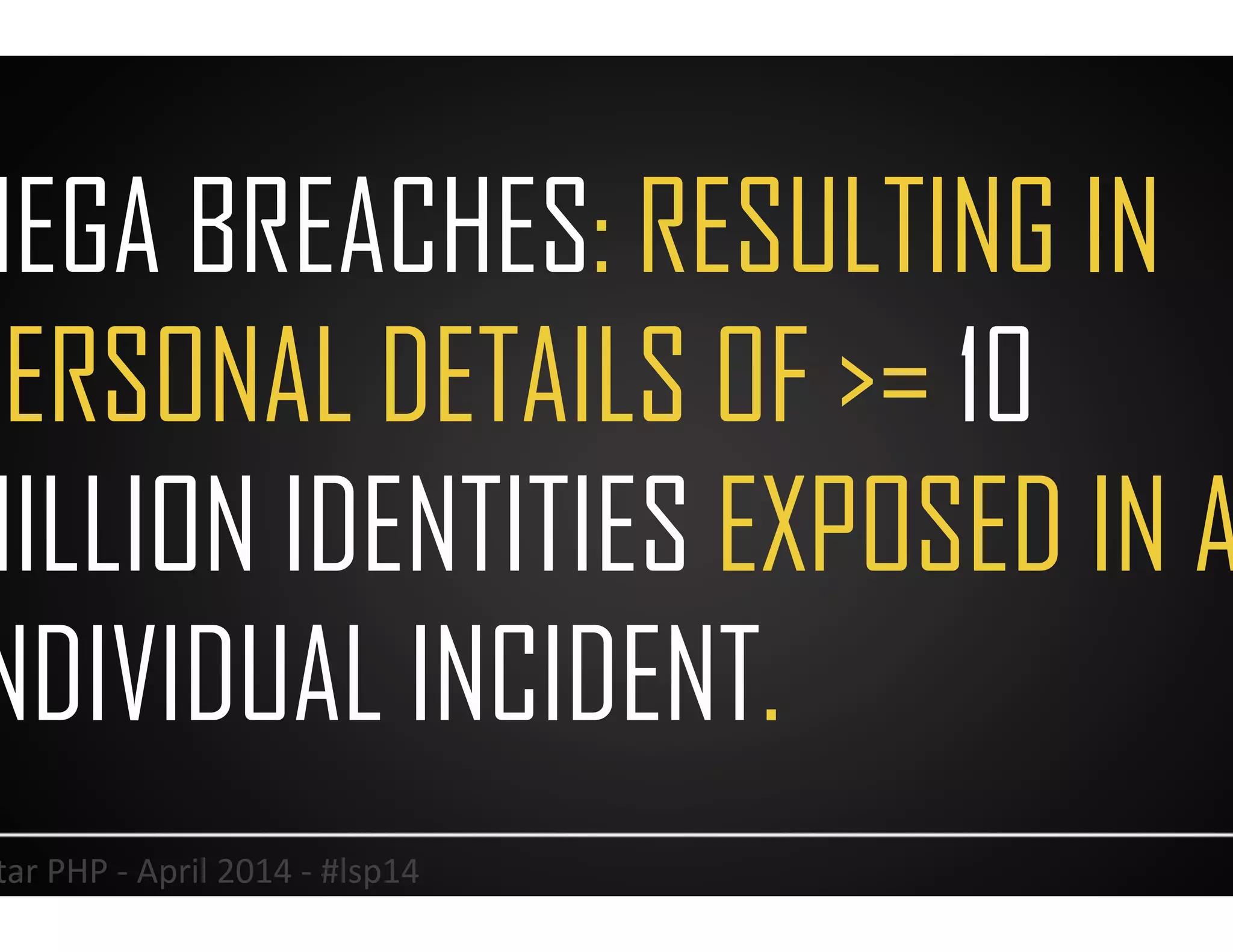 MEGA BREACHES: RESULTING IN
PERSONAL DETAILS OF >= 10
MILLION IDENTITIES EXPOSED IN AN
INDIVIDUAL INCIDENT.
24	
  Lonestar	
  PHP	
  -­‐	
  April	
  2014	
  -­‐	
  #lsp14	
  
 