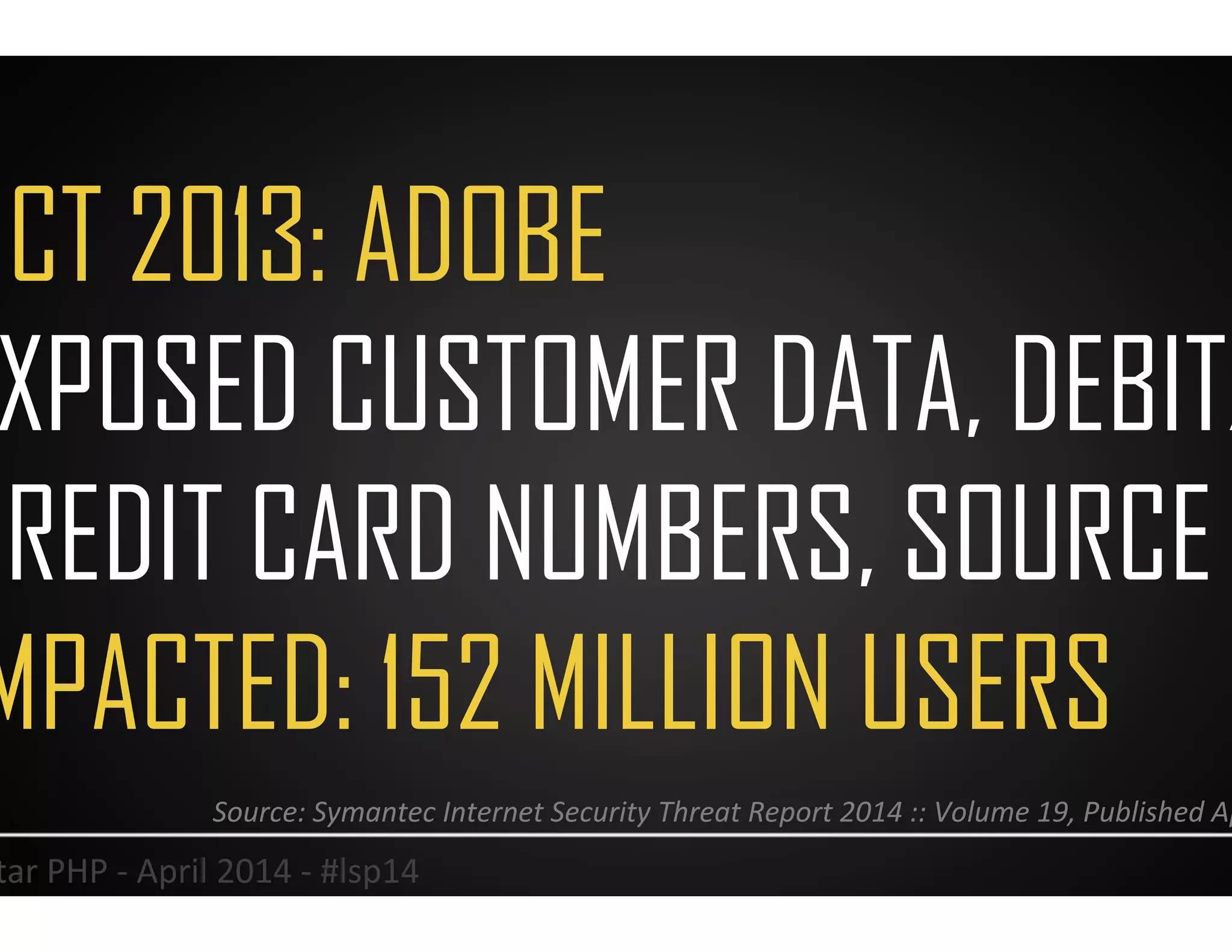 OCT 2013: ADOBE
EXPOSED CUSTOMER DATA, DEBIT/
CREDIT CARD NUMBERS, SOURCE
IMPACTED: 152 MILLION USERS
26	
  Lonestar	
  PHP	
  -­‐	
  April	
  2014	
  -­‐	
  #lsp14	
  
Source:	
  Symantec	
  Internet	
  Security	
  Threat	
  Report	
  2014	
  ::	
  Volume	
  19,	
  Published	
  April	
  2014	
  	
  
 
