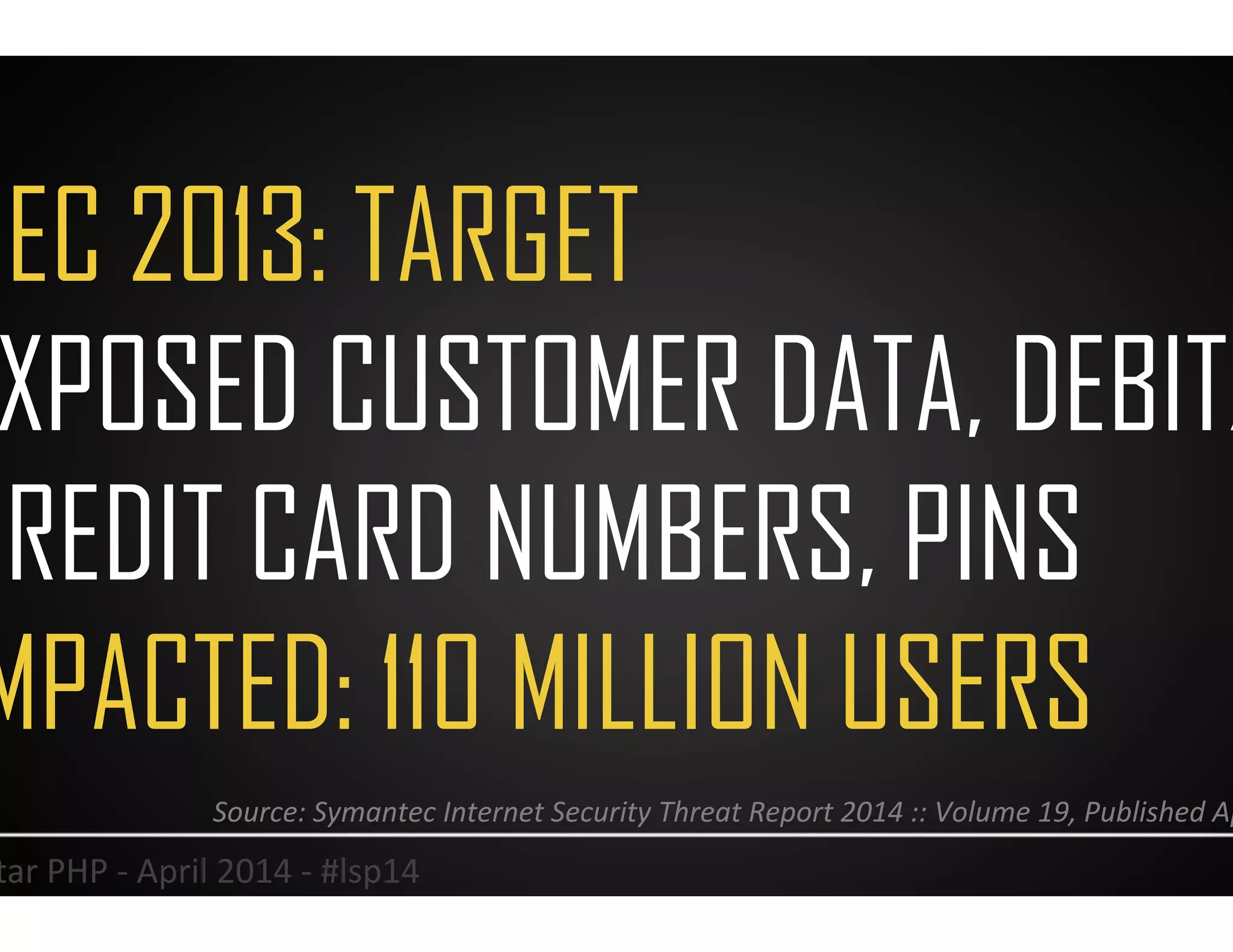 DEC 2013: TARGET
EXPOSED CUSTOMER DATA, DEBIT/
CREDIT CARD NUMBERS, PINS
IMPACTED: 110 MILLION USERS
27	
  Lonestar	
  PHP	
  -­‐	
  April	
  2014	
  -­‐	
  #lsp14	
  
Source:	
  Symantec	
  Internet	
  Security	
  Threat	
  Report	
  2014	
  ::	
  Volume	
  19,	
  Published	
  April	
  2014	
  	
  
 